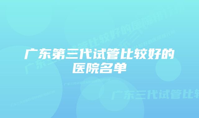 广东第三代试管比较好的医院名单