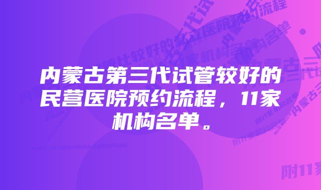 内蒙古第三代试管较好的民营医院预约流程，11家机构名单。