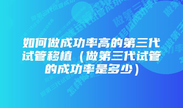 如何做成功率高的第三代试管移植（做第三代试管的成功率是多少）