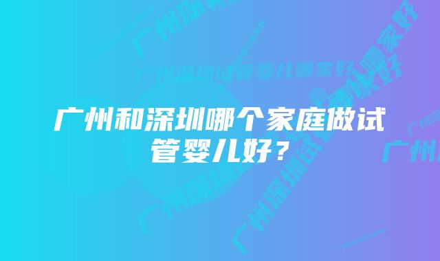 广州和深圳哪个家庭做试管婴儿好？