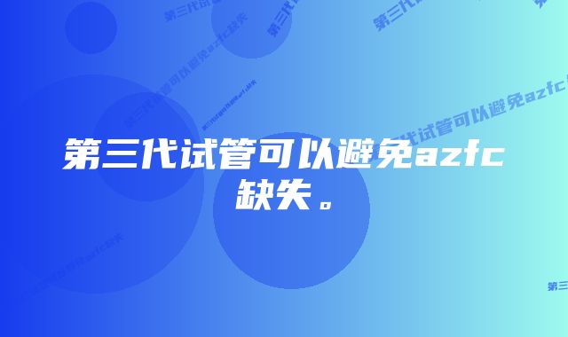 第三代试管可以避免azfc缺失。