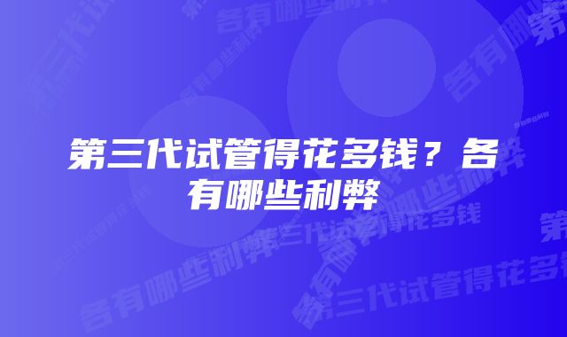 第三代试管得花多钱？各有哪些利弊