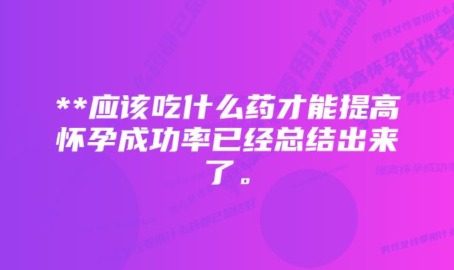 **应该吃什么药才能提高怀孕成功率已经总结出来了。