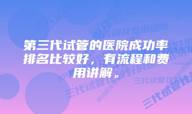 第三代试管的医院成功率排名比较好，有流程和费用讲解。