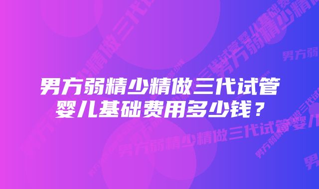 男方弱精少精做三代试管婴儿基础费用多少钱？