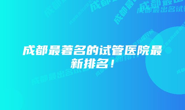 成都最著名的试管医院最新排名！