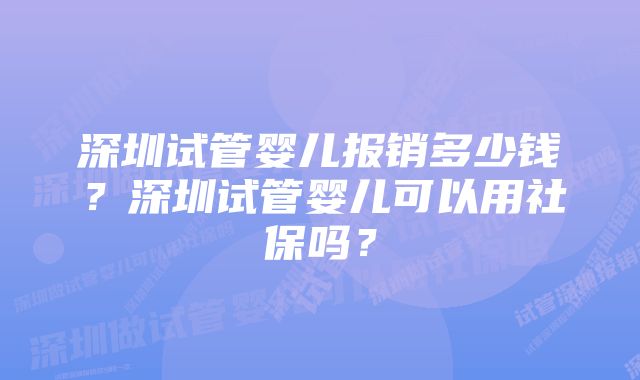 深圳试管婴儿报销多少钱？深圳试管婴儿可以用社保吗？