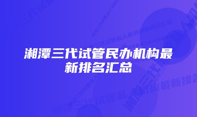 湘潭三代试管民办机构最新排名汇总