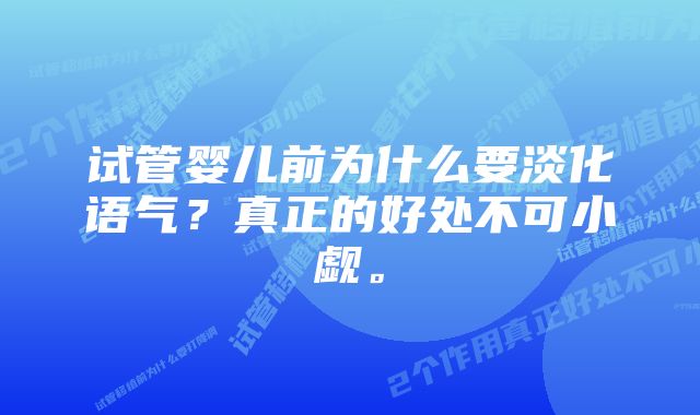 试管婴儿前为什么要淡化语气？真正的好处不可小觑。