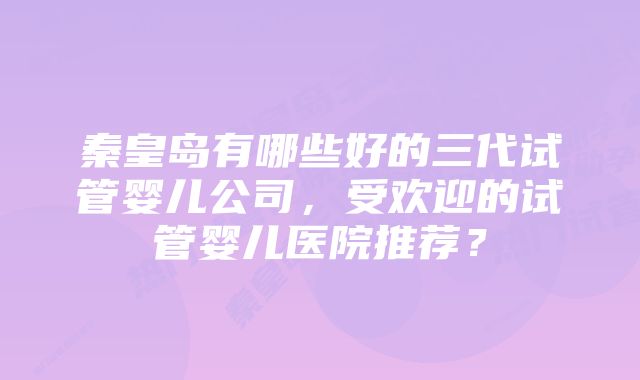 秦皇岛有哪些好的三代试管婴儿公司，受欢迎的试管婴儿医院推荐？