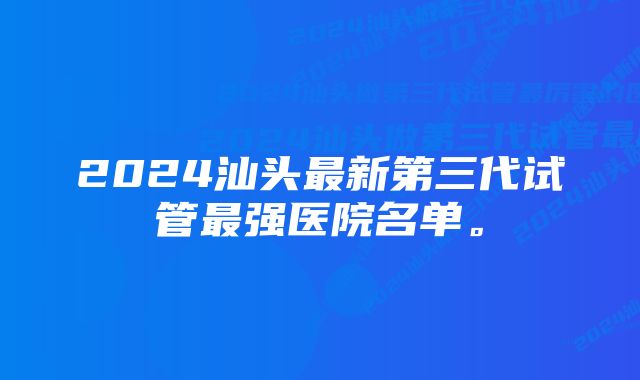 2024汕头最新第三代试管最强医院名单。