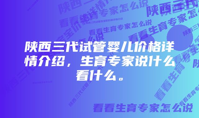 陕西三代试管婴儿价格详情介绍，生育专家说什么看什么。