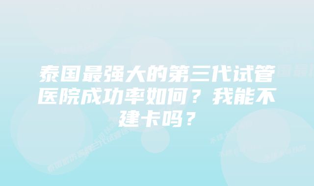 泰国最强大的第三代试管医院成功率如何？我能不建卡吗？