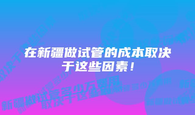 在新疆做试管的成本取决于这些因素！