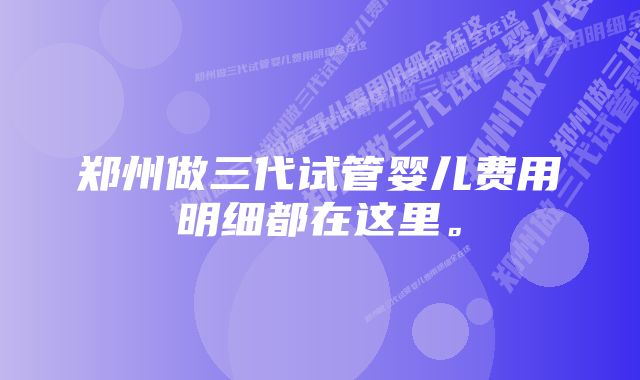 郑州做三代试管婴儿费用明细都在这里。