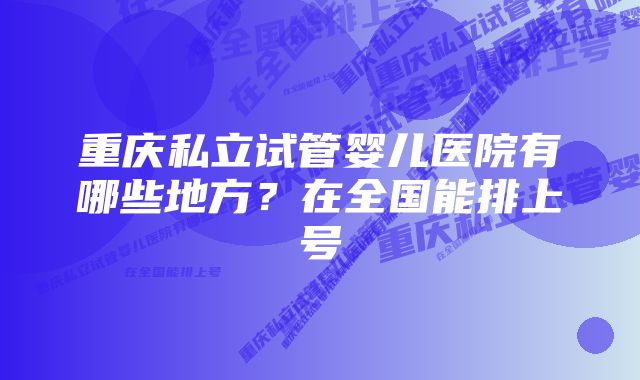 重庆私立试管婴儿医院有哪些地方？在全国能排上号