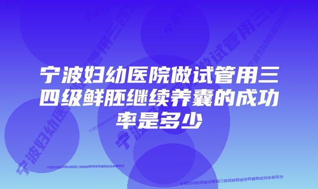 宁波妇幼医院做试管用三四级鲜胚继续养囊的成功率是多少