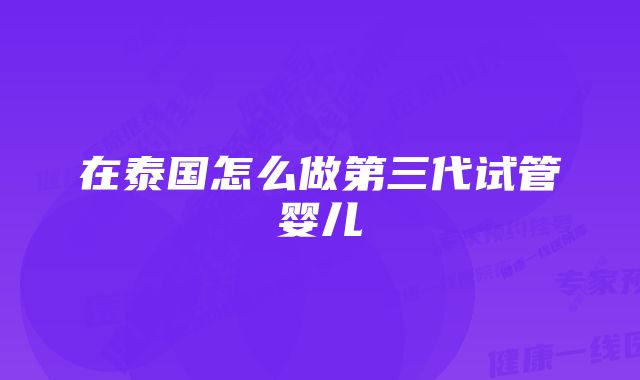 在泰国怎么做第三代试管婴儿