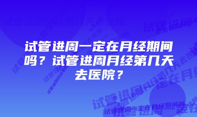 试管进周一定在月经期间吗？试管进周月经第几天去医院？