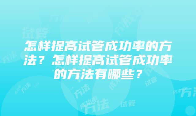 怎样提高试管成功率的方法？怎样提高试管成功率的方法有哪些？