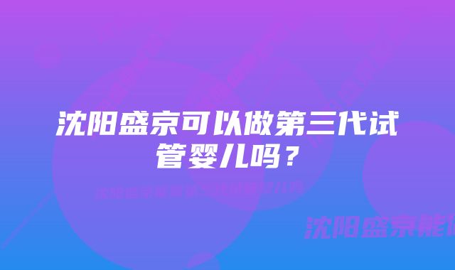 沈阳盛京可以做第三代试管婴儿吗？