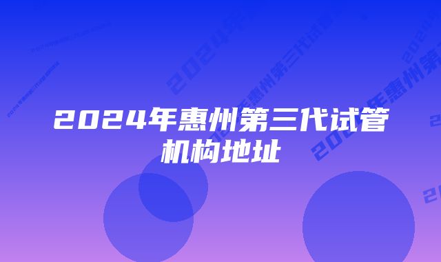 2024年惠州第三代试管机构地址