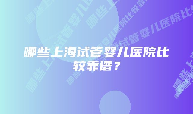 哪些上海试管婴儿医院比较靠谱？