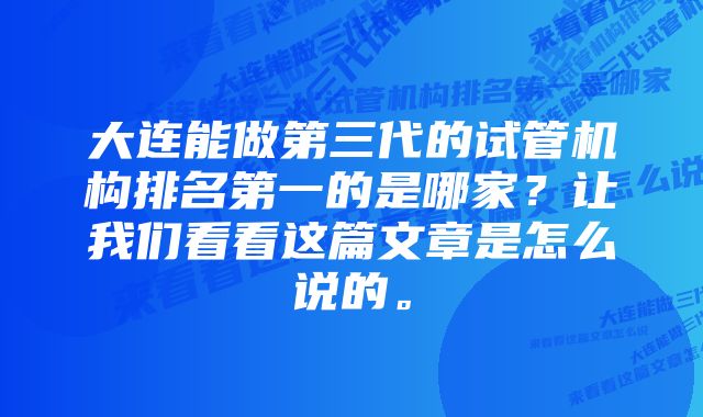 大连能做第三代的试管机构排名第一的是哪家？让我们看看这篇文章是怎么说的。