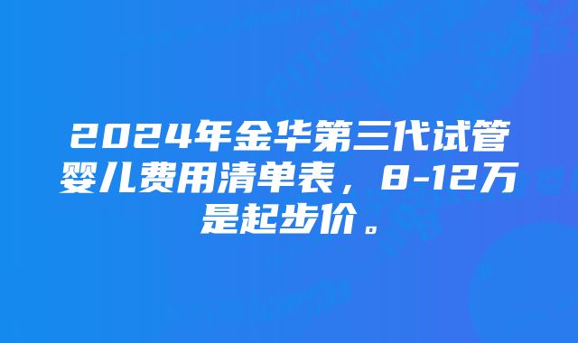 2024年金华第三代试管婴儿费用清单表，8-12万是起步价。