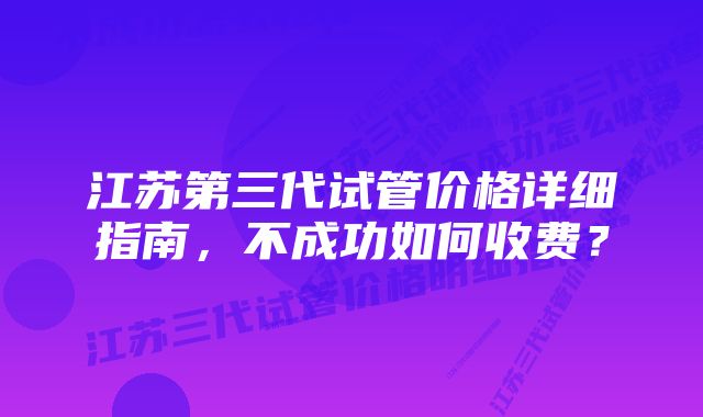 江苏第三代试管价格详细指南，不成功如何收费？