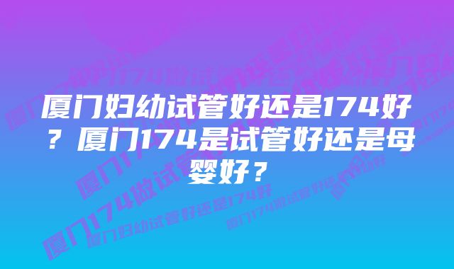 厦门妇幼试管好还是174好？厦门174是试管好还是母婴好？