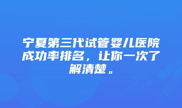 宁夏第三代试管婴儿医院成功率排名，让你一次了解清楚。