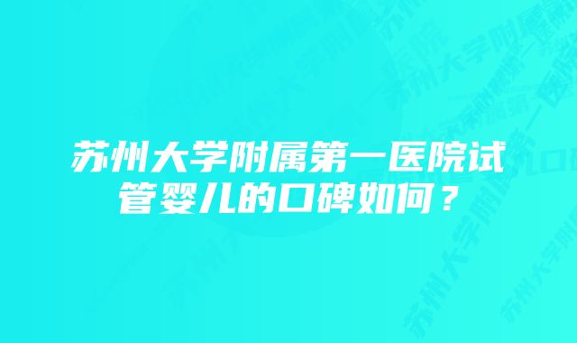 苏州大学附属第一医院试管婴儿的口碑如何？