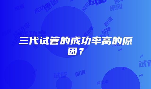 三代试管的成功率高的原因？