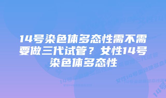 14号染色体多态性需不需要做三代试管？女性14号染色体多态性