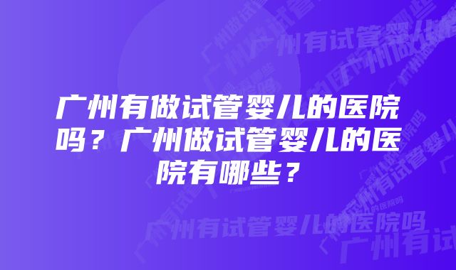 广州有做试管婴儿的医院吗？广州做试管婴儿的医院有哪些？