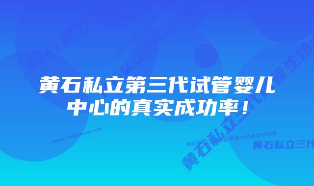 黄石私立第三代试管婴儿中心的真实成功率！