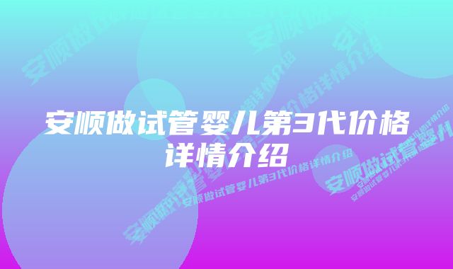 安顺做试管婴儿第3代价格详情介绍