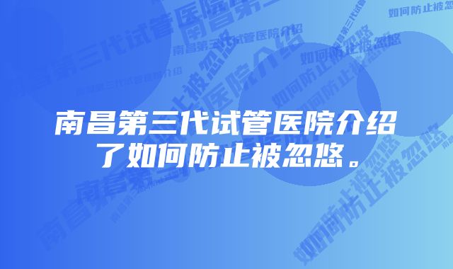 南昌第三代试管医院介绍了如何防止被忽悠。