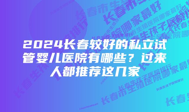 2024长春较好的私立试管婴儿医院有哪些？过来人都推荐这几家