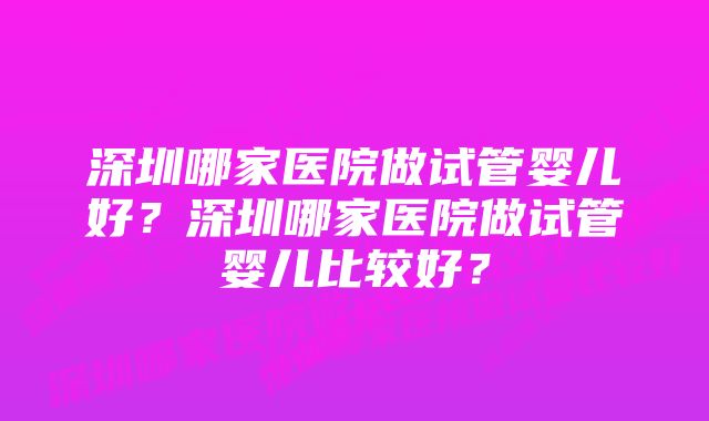 深圳哪家医院做试管婴儿好？深圳哪家医院做试管婴儿比较好？