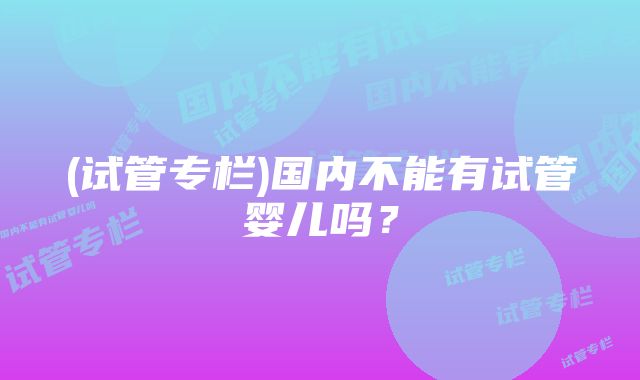 (试管专栏)国内不能有试管婴儿吗？