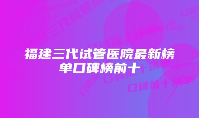 福建三代试管医院最新榜单口碑榜前十