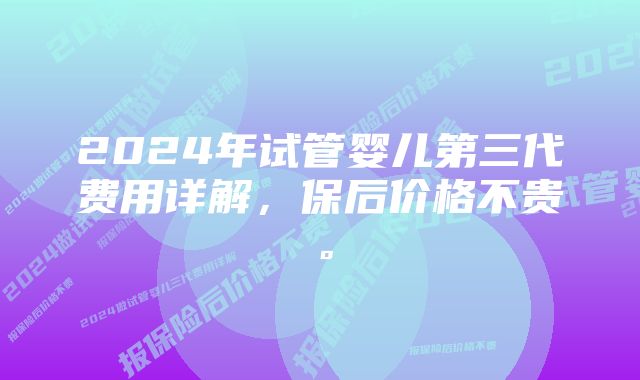 2024年试管婴儿第三代费用详解，保后价格不贵。