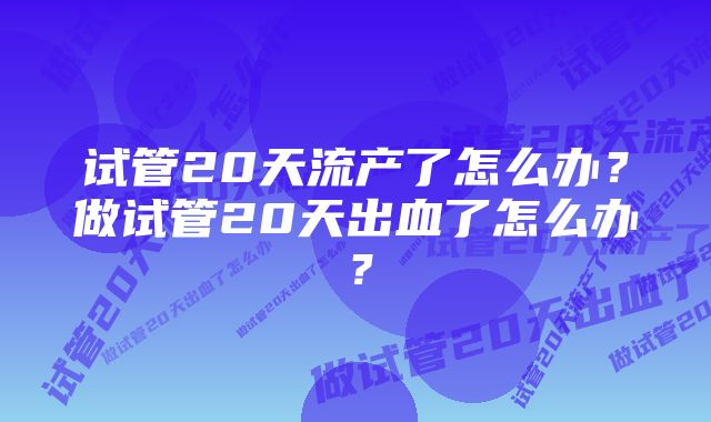 试管20天流产了怎么办？做试管20天出血了怎么办？