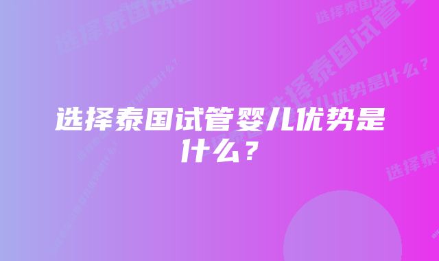 选择泰国试管婴儿优势是什么？