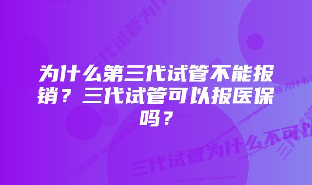 为什么第三代试管不能报销？三代试管可以报医保吗？