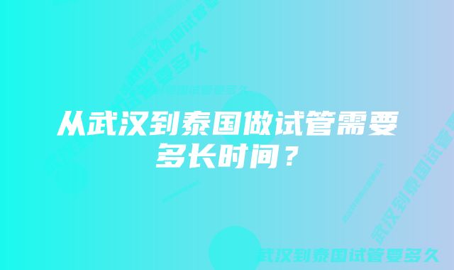 从武汉到泰国做试管需要多长时间？