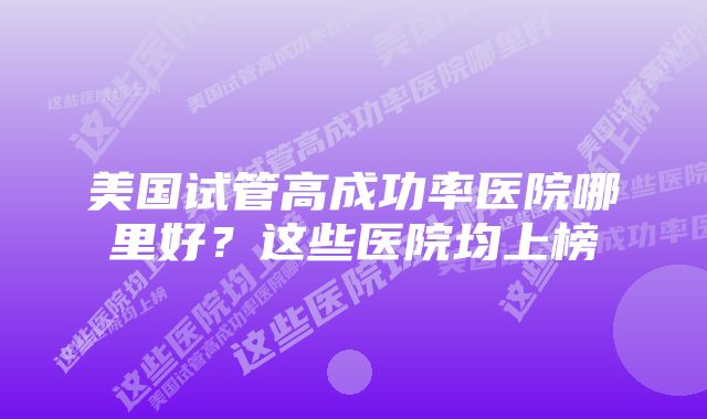 美国试管高成功率医院哪里好？这些医院均上榜