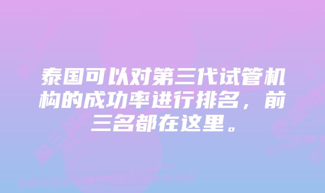 泰国可以对第三代试管机构的成功率进行排名，前三名都在这里。